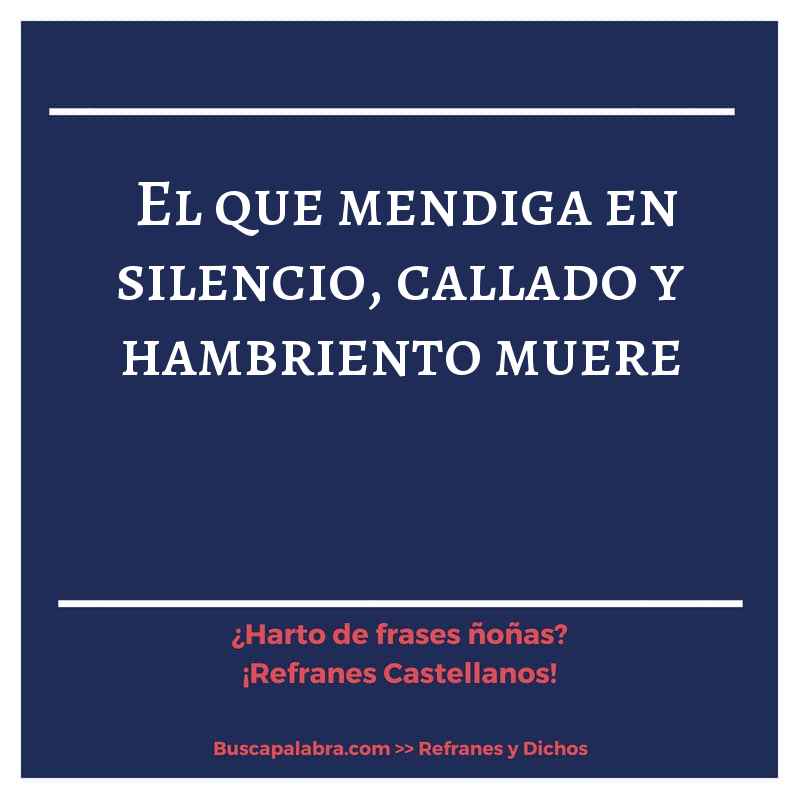 el que mendiga en silencio, callado y hambriento muere - Refrán Español