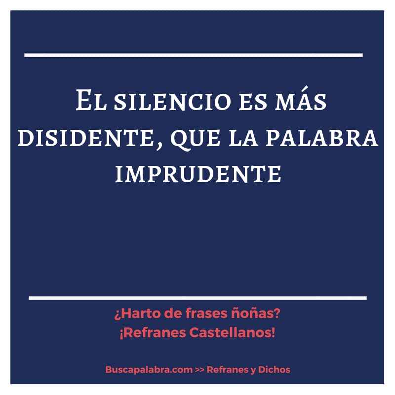 el silencio es más disidente, que la palabra imprudente - Refrán Español