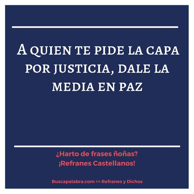 a quien te pide la capa por justicia, dale la media en paz - Refrán Español