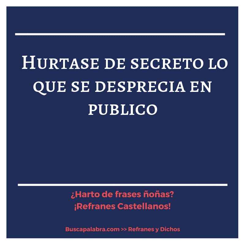 hurtase de secreto lo que se desprecia en publico - Refrán Español