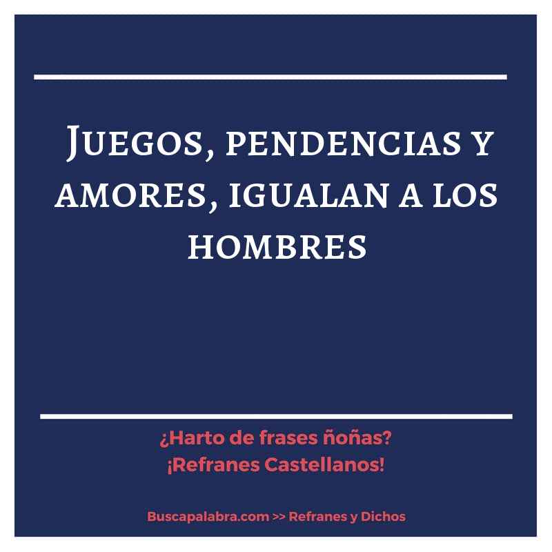 juegos, pendencias y amores, igualan a los hombres - Refrán Español
