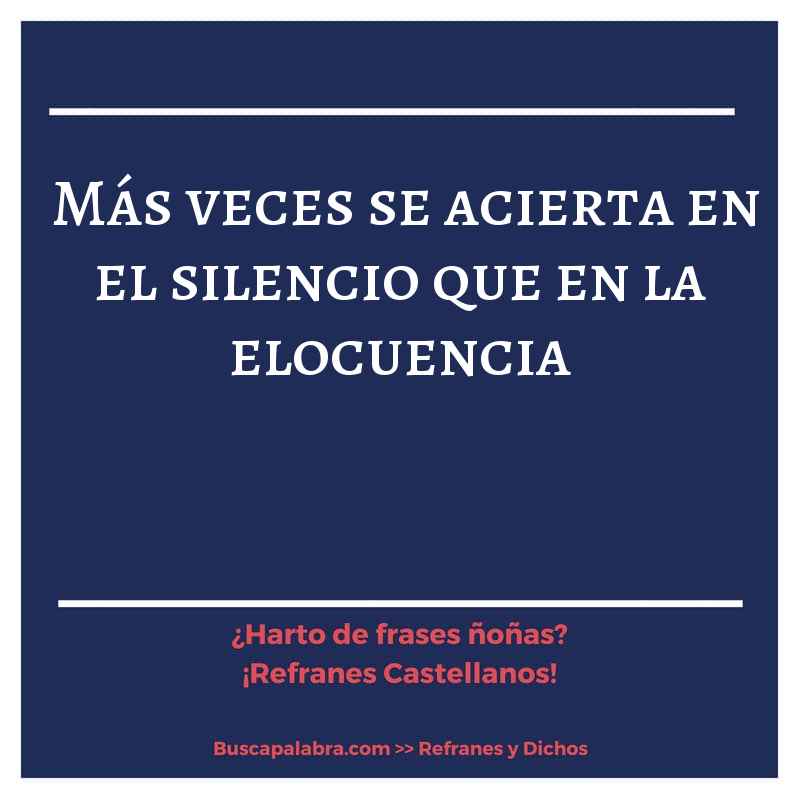 más veces se acierta en el silencio que en la elocuencia - Refrán Español