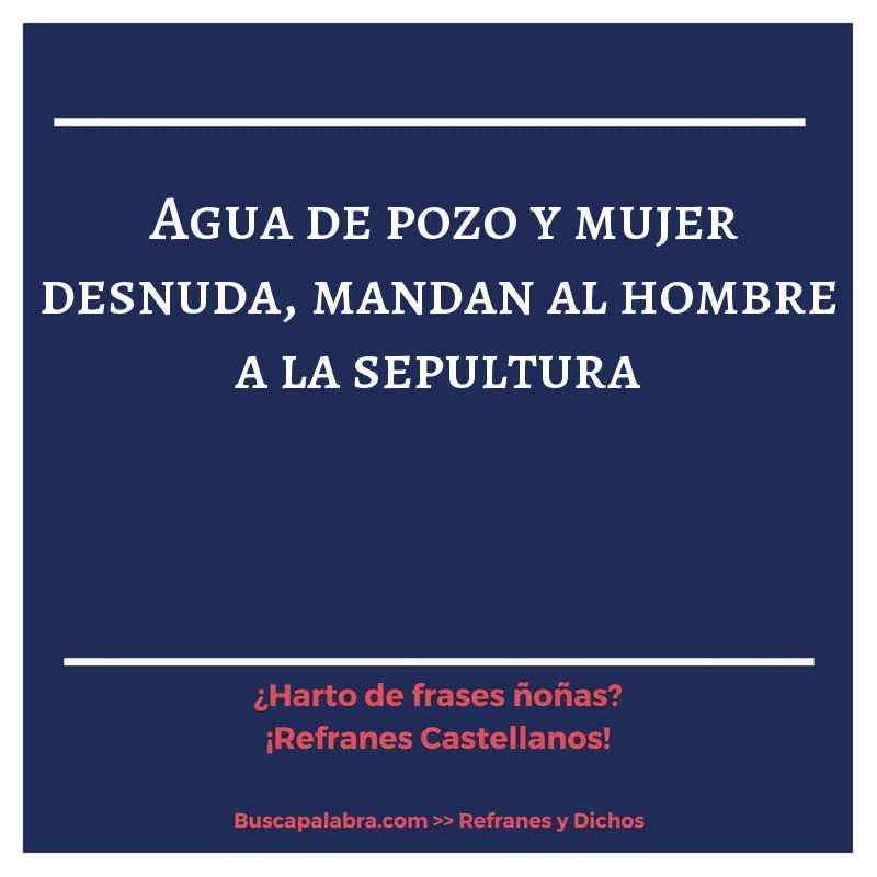 agua de pozo y mujer desnuda, mandan al hombre a la sepultura - Refrán Español