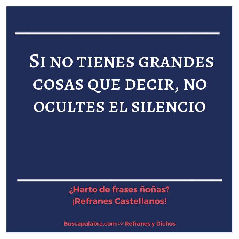 si no tienes grandes cosas que decir, no ocultes el silencio - Refrán Español