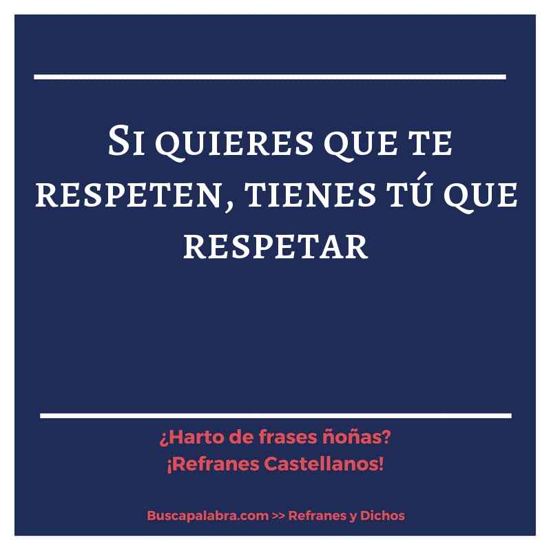 si quieres que te respeten, tienes tú que respetar - Refrán Español