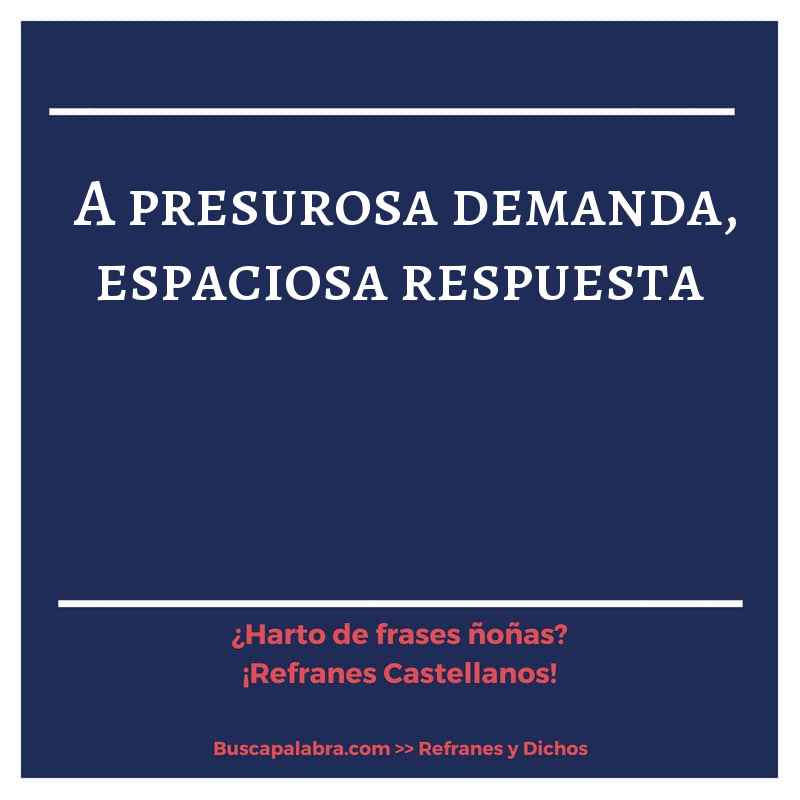 a presurosa demanda, espaciosa respuesta - Refrán Español