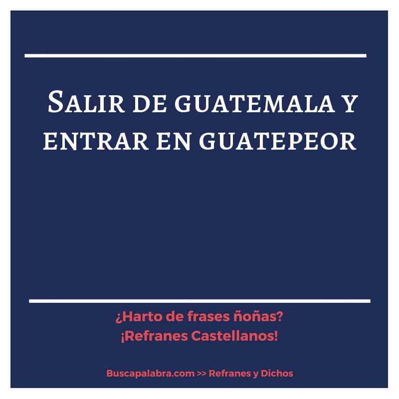 salir de guatemala y entrar en guatepeor - Refrán Español