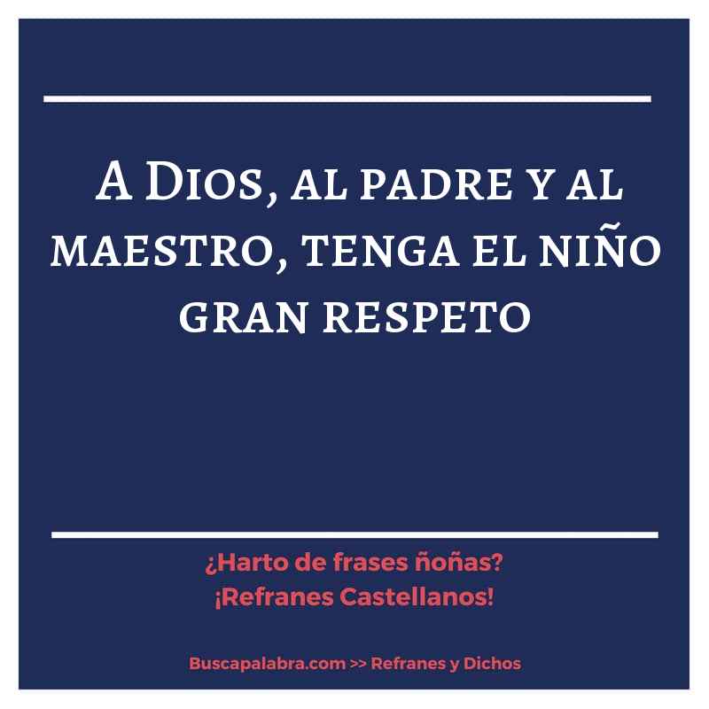 a Dios, al padre y al maestro, tenga el niño gran respeto - Refrán Español