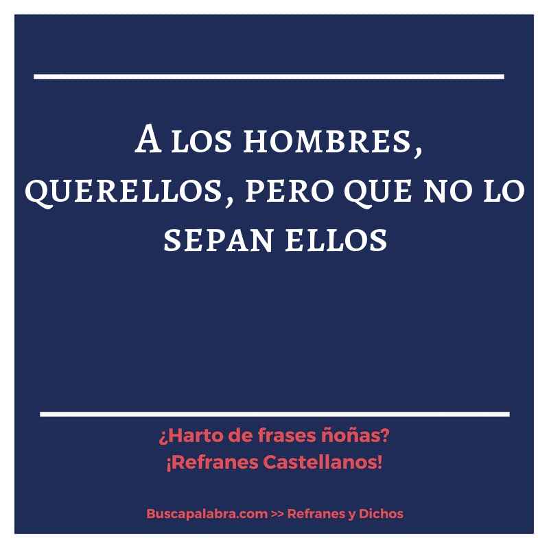 a los hombres, querellos, pero que no lo sepan ellos - Refrán Español