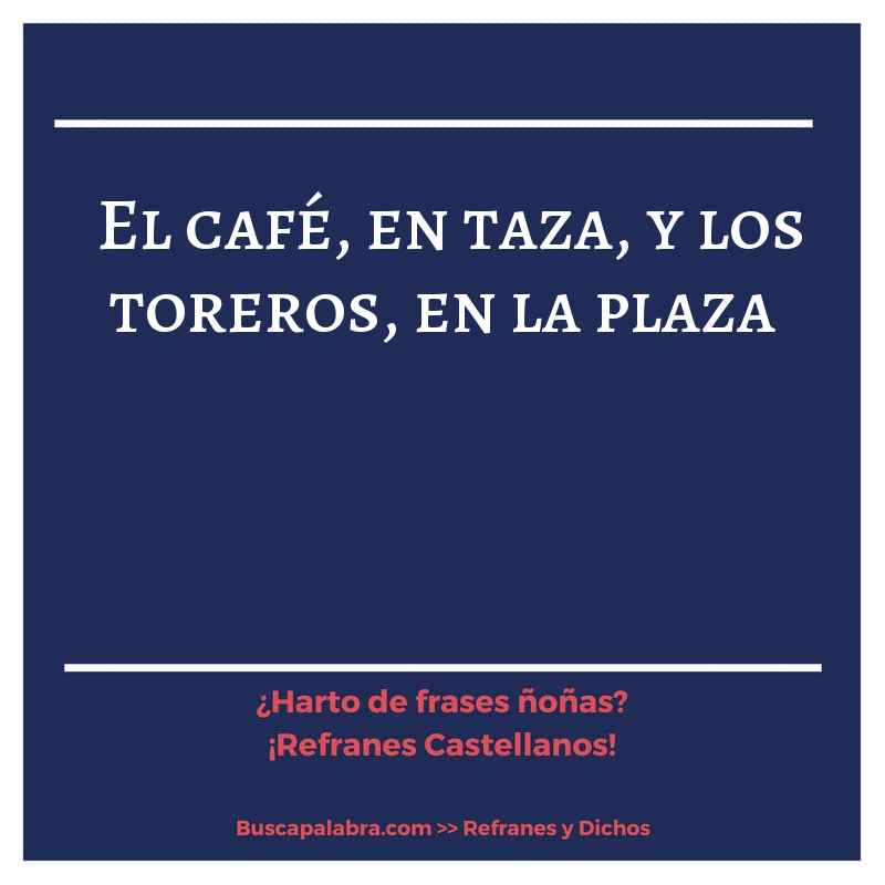 el café, en taza, y los toreros, en la plaza - Refrán Español