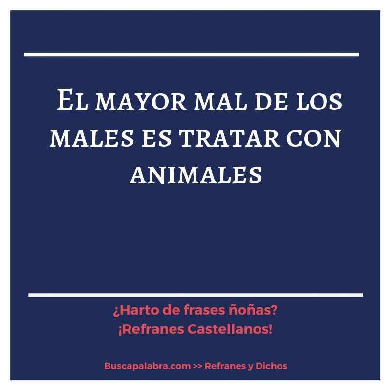el mayor mal de los males es tratar con animales - Refrán Español