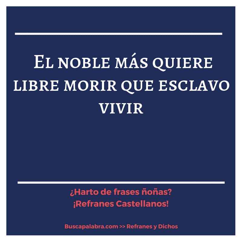 el noble más quiere libre morir que esclavo vivir - Refrán Español