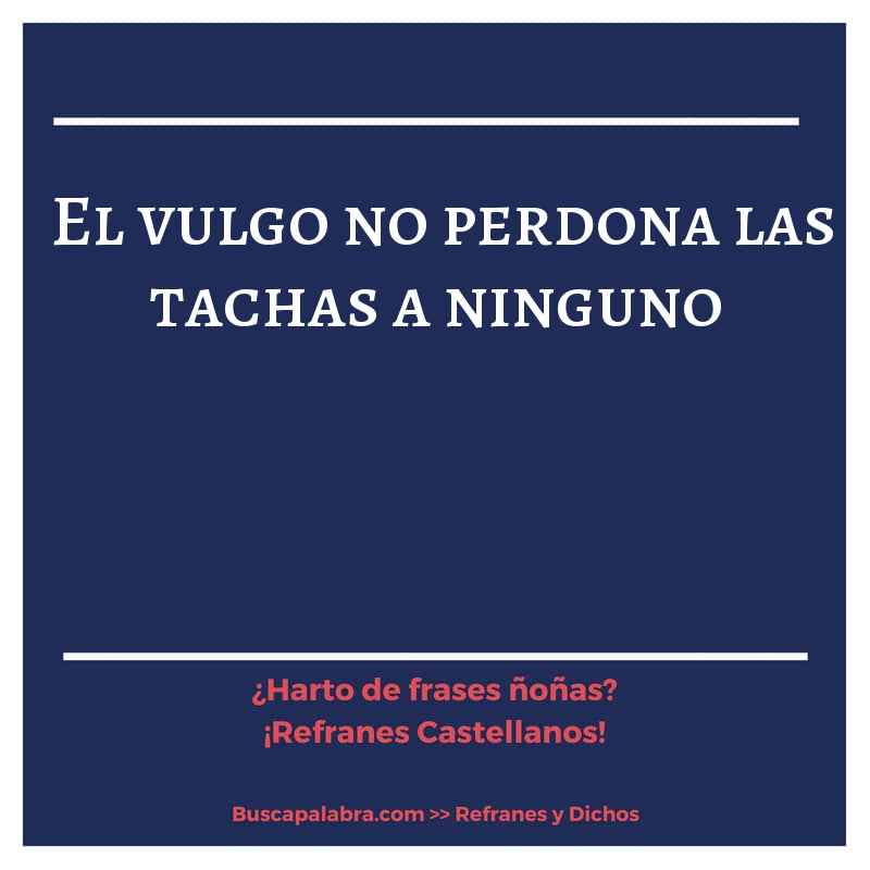 el vulgo no perdona las tachas a ninguno - Refrán Español