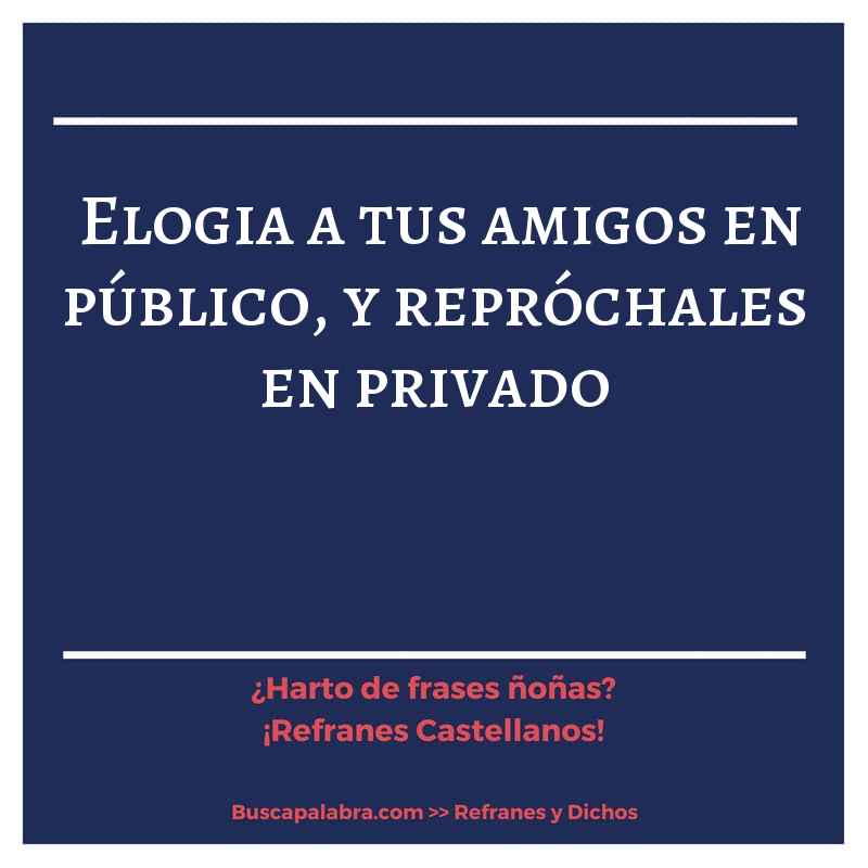 elogia a tus amigos en público, y repróchales en privado - Refrán Español