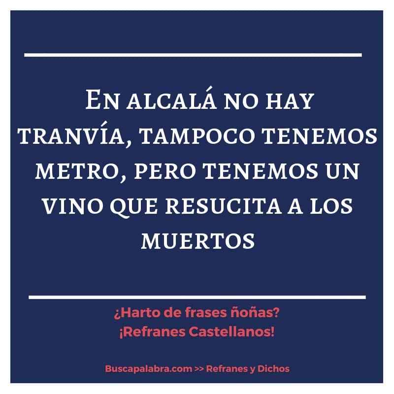 en alcalá no hay tranvía, tampoco tenemos metro, pero tenemos un vino que resucita a los muertos - Refrán Español