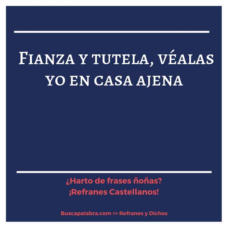 fianza y tutela, véalas yo en casa ajena - Refrán Español