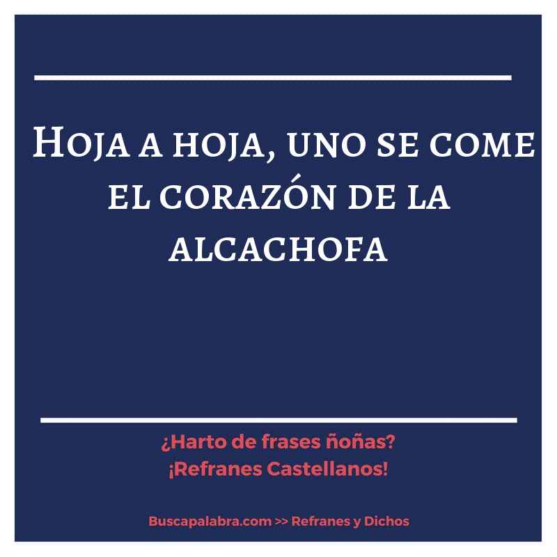 hoja a hoja, uno se come el corazón de la alcachofa - Refrán Español