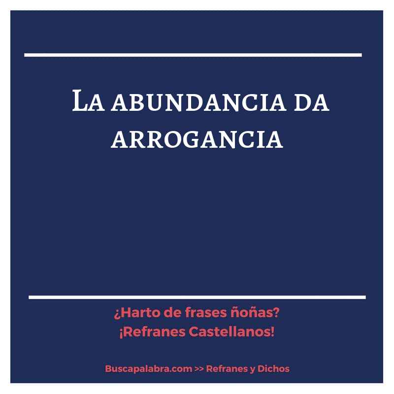 la abundancia da arrogancia - Refrán Español