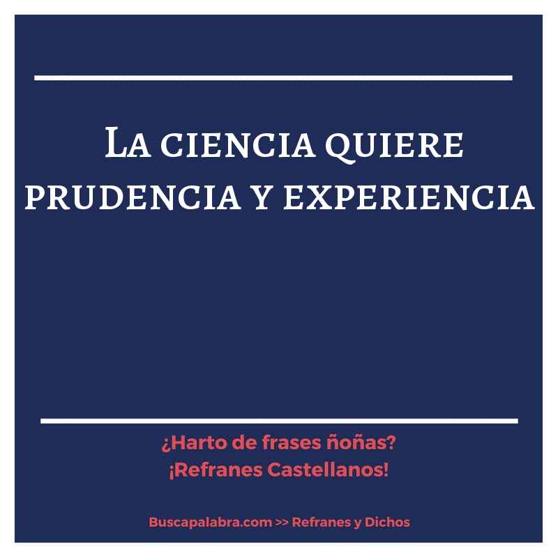 la ciencia quiere prudencia y experiencia - Refrán Español