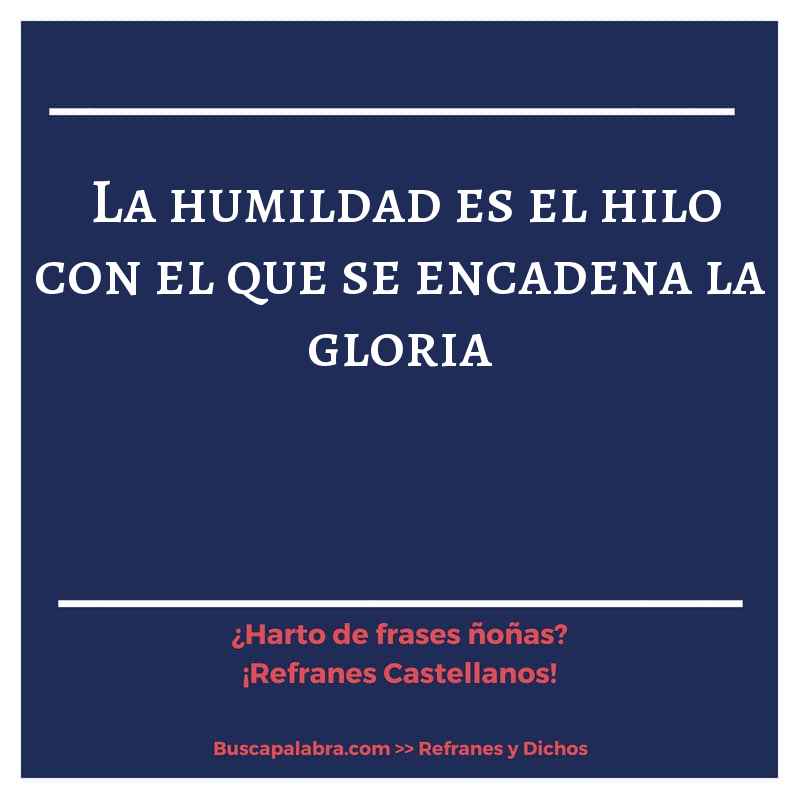 la humildad es el hilo con el que se encadena la gloria - Refrán Español