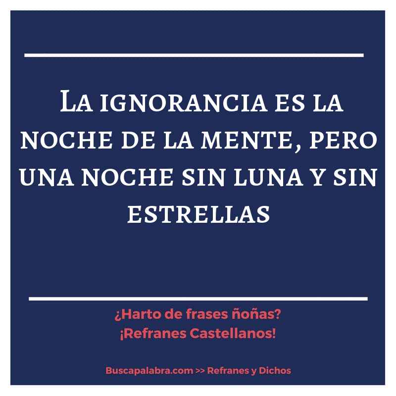 la ignorancia es la noche de la mente, pero una noche sin luna y sin estrellas - Refrán Español