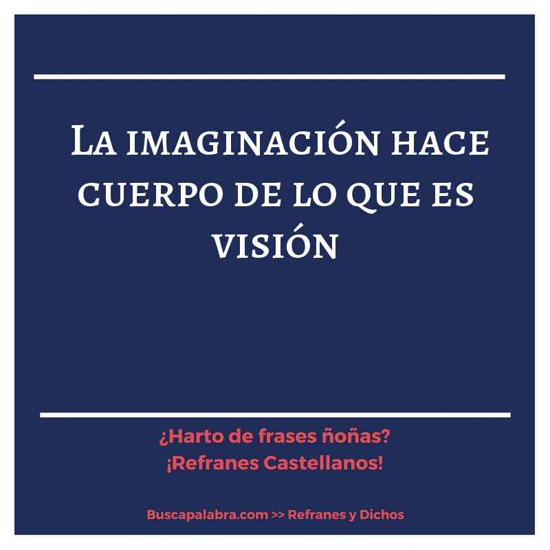 la imaginación hace cuerpo de lo que es visión - Refrán Español