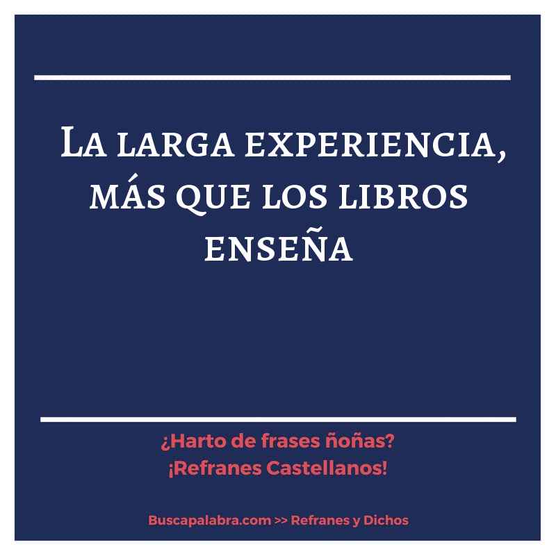 la larga experiencia, más que los libros enseña - Refrán Español