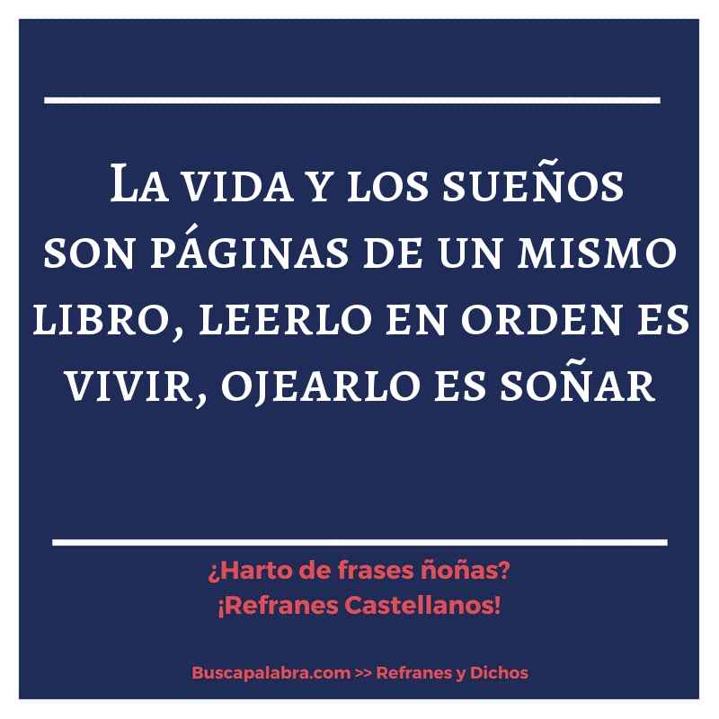 la vida y los sueños son páginas de un mismo libro, leerlo en orden es vivir, ojearlo es soñar - Refrán Español