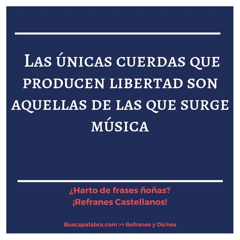 las únicas cuerdas que producen libertad son aquellas de las que surge música - Refrán Español