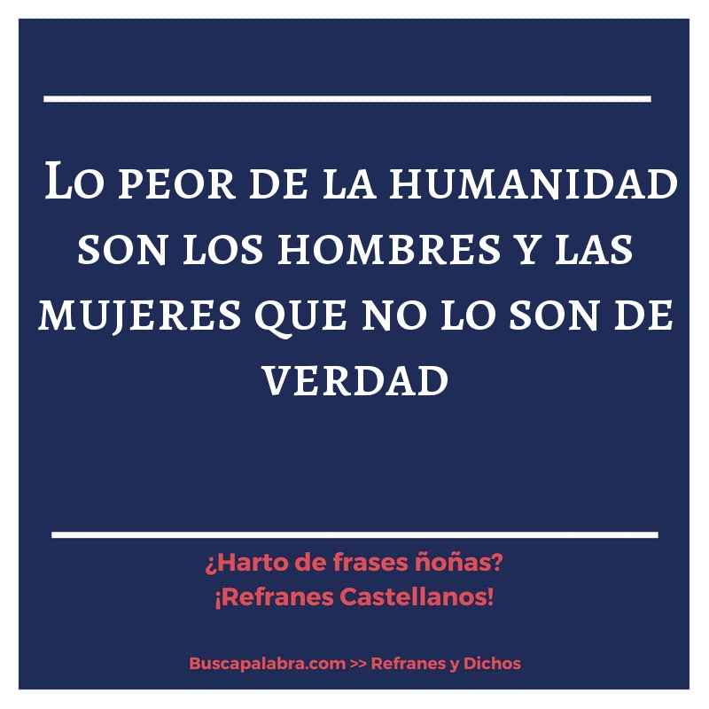 lo peor de la humanidad son los hombres y las mujeres que no lo son de verdad - Refrán Español