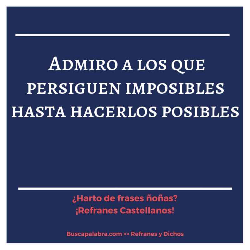 admiro a los que persiguen imposibles hasta hacerlos posibles - Refrán Español
