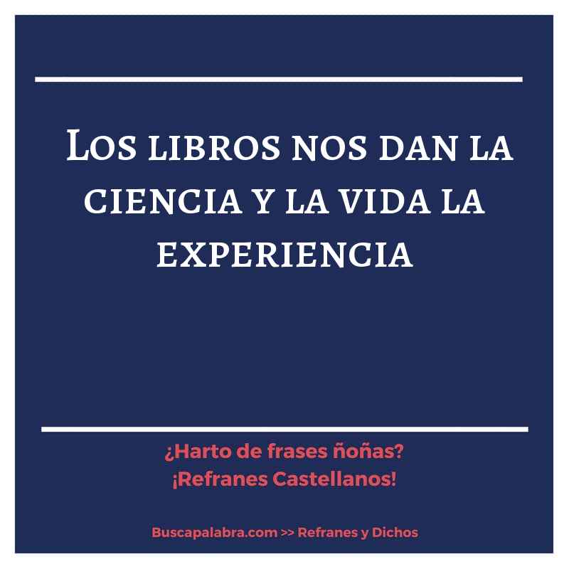 los libros nos dan la ciencia y la vida la experiencia - Refrán Español