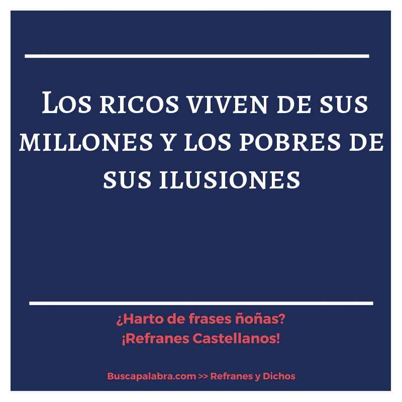 los ricos viven de sus millones y los pobres de sus ilusiones - Refrán Español