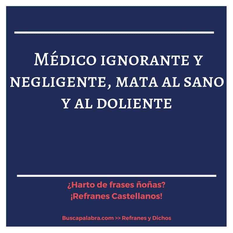 médico ignorante y negligente, mata al sano y al doliente - Refrán Español