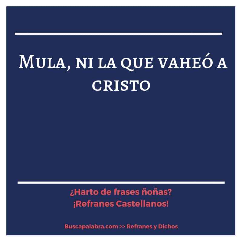 mula, ni la que vaheó a cristo - Refrán Español
