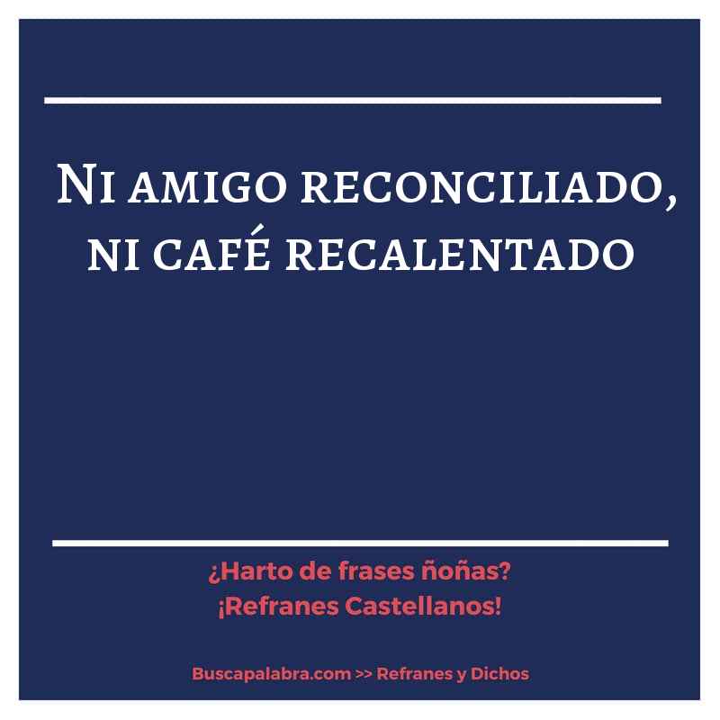 ni amigo reconciliado, ni café recalentado - Refrán Español