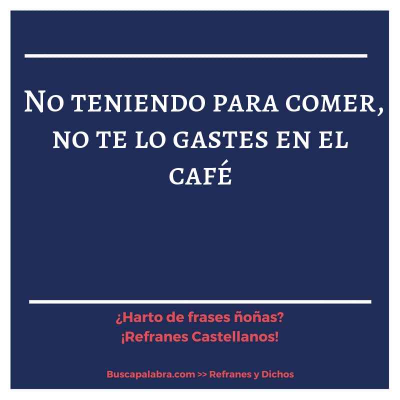 no teniendo para comer, no te lo gastes en el café - Refrán Español