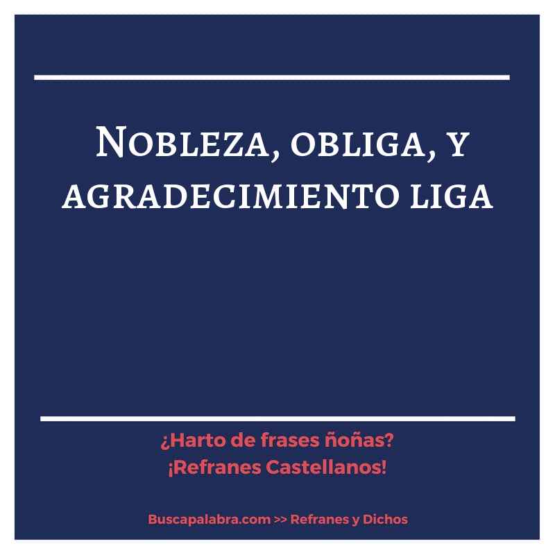 nobleza, obliga, y agradecimiento liga - Refrán Español