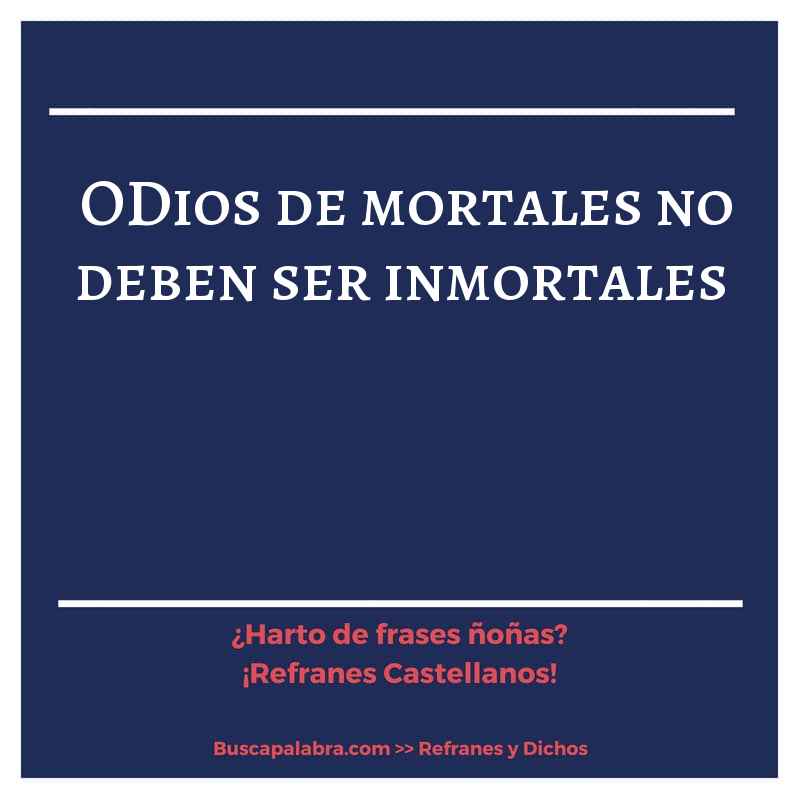 oDios de mortales no deben ser inmortales - Refrán Español