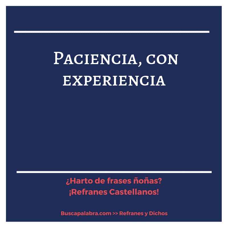paciencia, con experiencia - Refrán Español