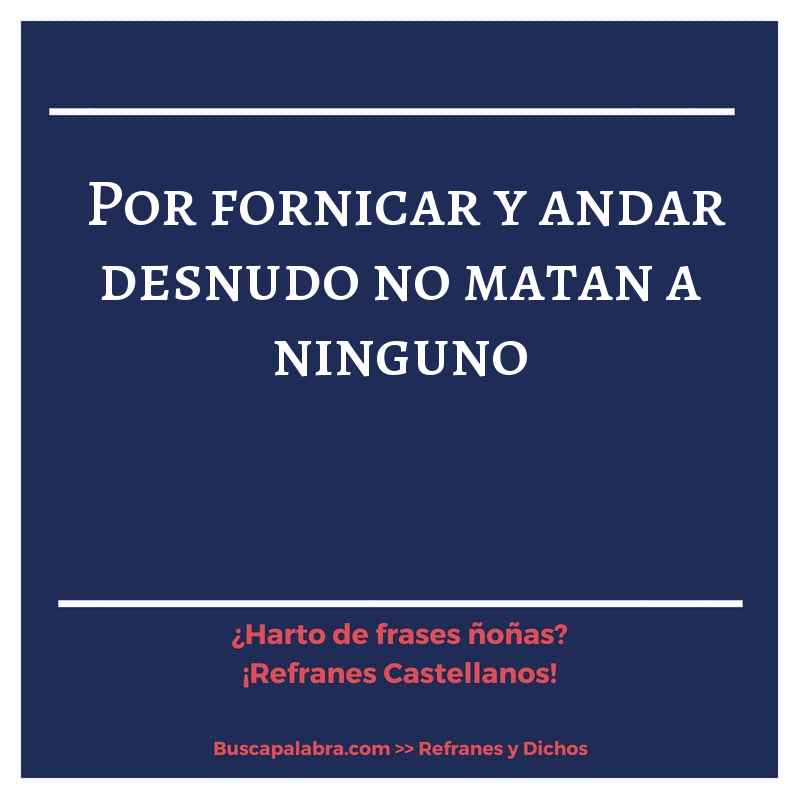 por fornicar y andar desnudo no matan a ninguno - Refrán Español