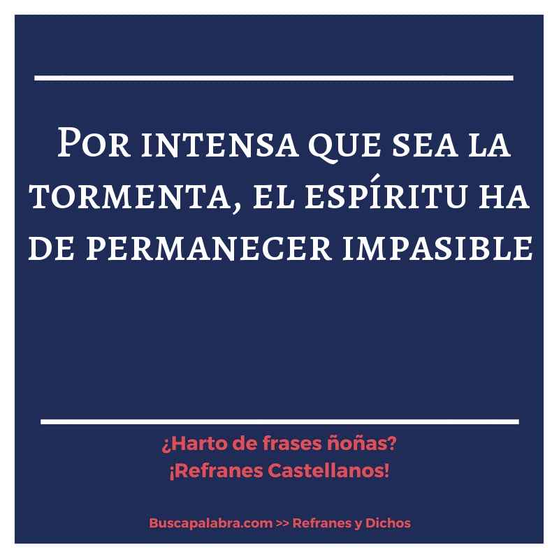 por intensa que sea la tormenta, el espíritu ha de permanecer impasible - Refrán Español
