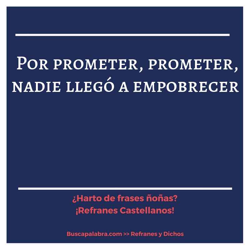 por prometer, prometer, nadie llegó a empobrecer - Refrán Español