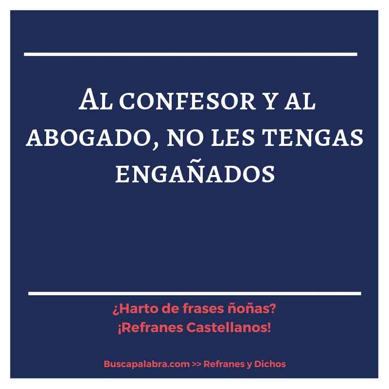 al confesor y al abogado, no les tengas engañados - Refrán Español