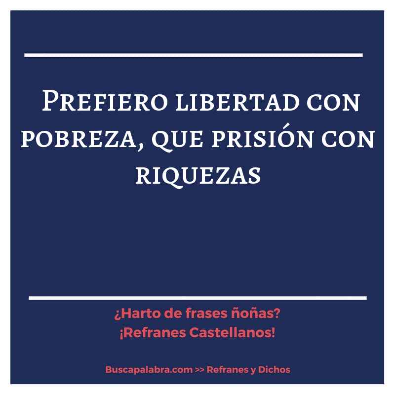 prefiero libertad con pobreza, que prisión con riquezas - Refrán Español