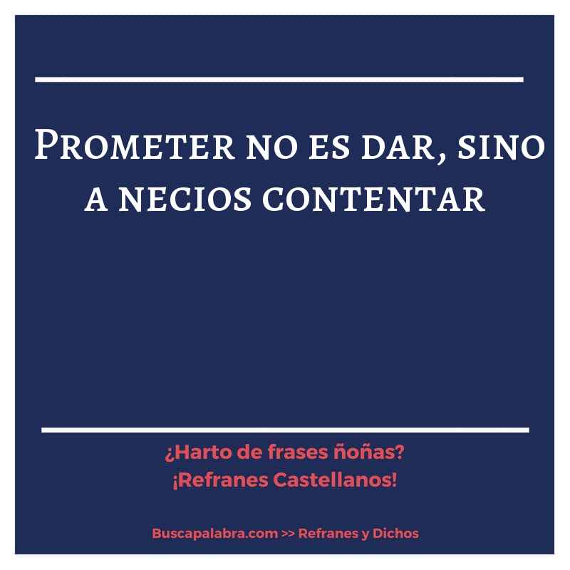 prometer no es dar, sino a necios contentar - Refrán Español