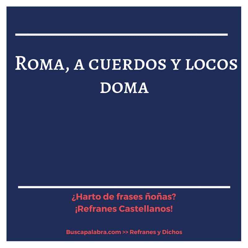 roma, a cuerdos y locos doma - Refrán Español