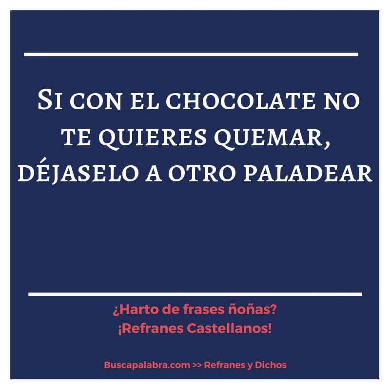 si con el chocolate no te quieres quemar, déjaselo a otro paladear - Refrán Español