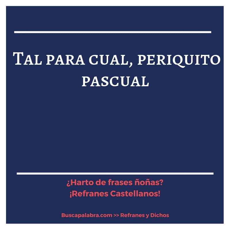 tal para cual, periquito pascual - Refrán Español