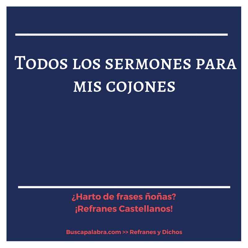 todos los sermones para mis cojones - Refrán Español